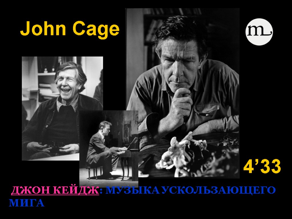 John Cage ДЖОН КЕЙДЖ: МУЗЫКА УСКОЛЬЗАЮЩЕГО МИГА 4’33